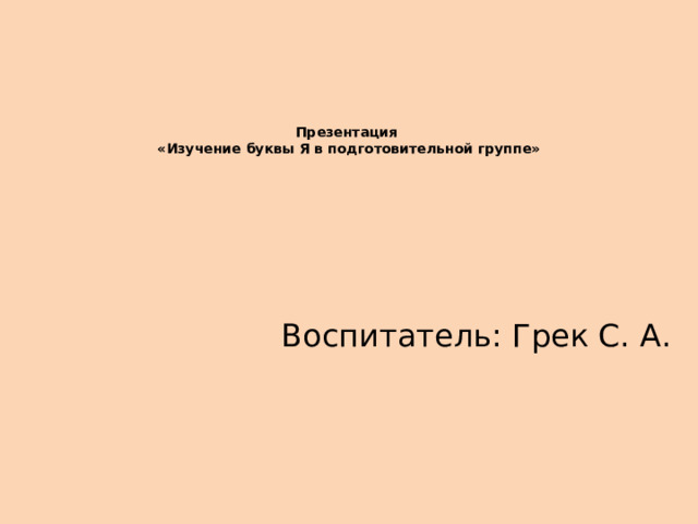         Презентация  «Изучение буквы Я в подготовительной группе»         Воспитатель: Грек С. А. 