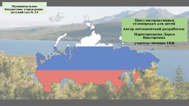 Муниципальное бюджетное учреждение  детский сад № 23 Цикл интерактивных телепередач для детей Автор методической разработки: Царегородцева Дарья Викторовна учитель-логопед 1КК 