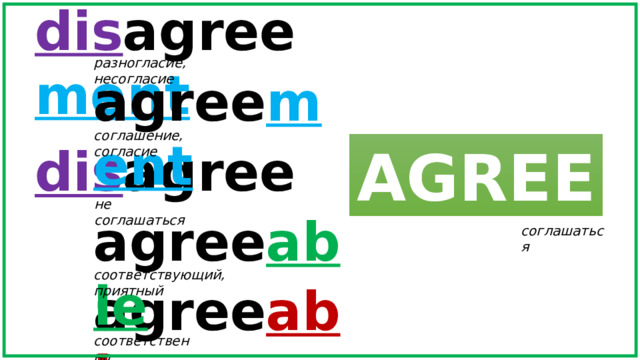 dis agree ment разногласие, несогласие agree ment соглашение, согласие AGREE dis agree не соглашаться agree able соглашаться соответствующий, приятный agree ably соответственно 