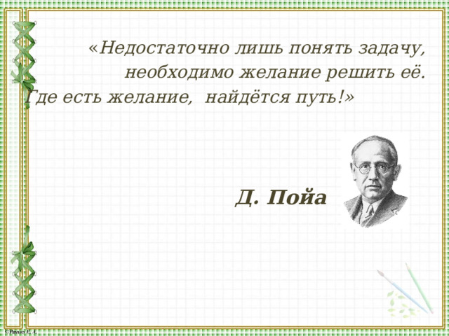 « Недостаточно лишь понять задачу,  необходимо желание решить её. Где есть желание, найдётся путь!»  Д. Пойа 