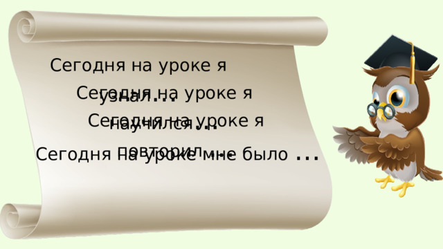 Сегодня на уроке я узнал … Сегодня на уроке я научился … Сегодня на уроке я повторил … Сегодня на уроке мне было … 