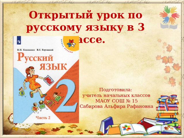 Открытый урок по русскому языку в 3 классе.  Подготовила: учитель начальных классов МАОУ СОШ № 15  Сабирова Альфира Рафановна 