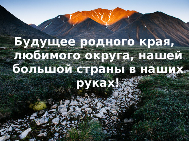 Будущее родного края, любимого округа, нашей большой страны в наших руках! 