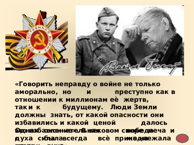 «Говорить  неправду  о  войне  не  только  аморально,  но  и   преступно  как в  отношении  к  миллионам еѐ  жертв,    так  и  к    будущему.  Люди Земли должны знать,  от какой  опасности  они  избавились и какой  ценой    далось   это  избавление».  В  вековом  споре  меча  и  духа   сила  всегда   принадлежала  мечу. Однако окончательная  победа  была  всѐ  же  на с т ороне духа» 