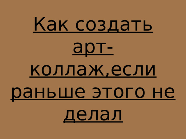 Как создать арт-коллаж,если раньше этого не делал 