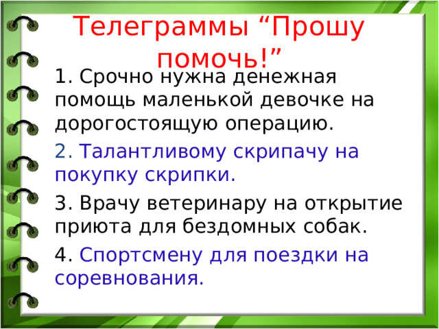 Телеграммы “Прошу помочь!” 1. Срочно нужна денежная помощь маленькой девочке на дорогостоящую операцию. 2. Талантливому скрипачу на покупку скрипки. 3. Врачу ветеринару на открытие приюта для бездомных собак. 4. Спортсмену для поездки на соревнования. 