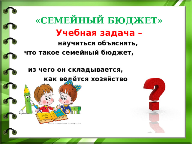  «СЕМЕЙНЫЙ БЮДЖЕТ» Учебная задача – научиться объяснять, что такое семейный бюджет,  из чего он складывается, как ведётся хозяйство семьи.   