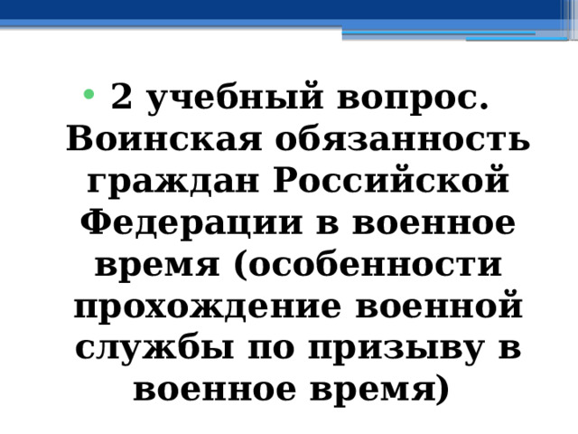 2 учебный вопрос.  Воинская обязанность граждан Российской Федерации в военное время (особенности прохождение военной службы по призыву в военное время) 