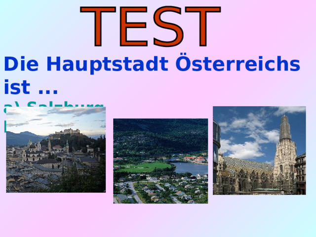  Die Hauptstadt Österreichs ist ... a) Salzburg  b) Wien        c) Bregenz 