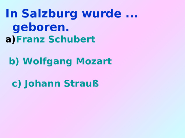 In Salzburg wurde ... geboren. Franz Schubert    b) Wolfgang Mozart   c) Johann Strauß 