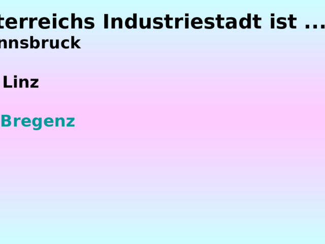 Österreichs Industriestadt ist ...  Innsbruck   b) Linz   c) Bregenz 