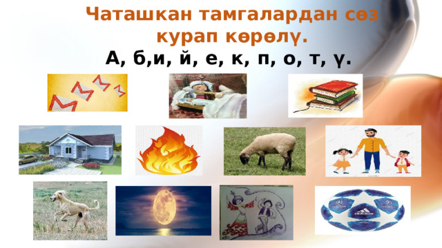 Чаташкан тамгалардан сөз курап көрөлү. А, б,и, й, е, к, п, о, т, ү.  