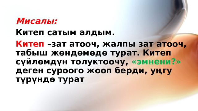  Мисалы: Китеп сатым алдым. Китеп –зат атооч, жалпы зат атооч, табыш жөндөмөдө турат. Китеп сүйлөмдүн толуктоочу, «эмнени?» деген суроого жооп берди, уңгу түрүндө турат 