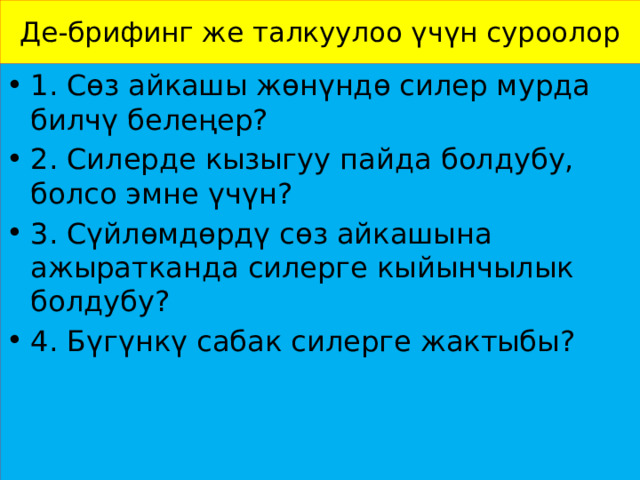 Де-брифинг же талкуулоо үчүн суроолор 1. Сөз айкашы жөнүндө силер мурда билчү белеңер? 2. Силерде кызыгуу пайда болдубу, болсо эмне үчүн? 3. Сүйлөмдөрдү сөз айкашына ажыратканда силерге кыйынчылык болдубу? 4. Бүгүнкү сабак силерге жактыбы? 