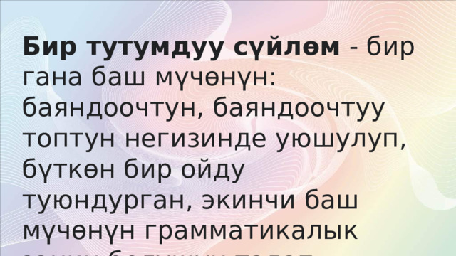 Бир тутумдуу сүйлөм  - бир гана баш мүчөнүн: баяндоочтун, баяндоочтуу топтун негизинде уюшулуп, бүткөн бир ойду туюндурган, экинчи баш мүчөнүн грамматикалык ээнин болушун талап кылбаган сүйлөм.  