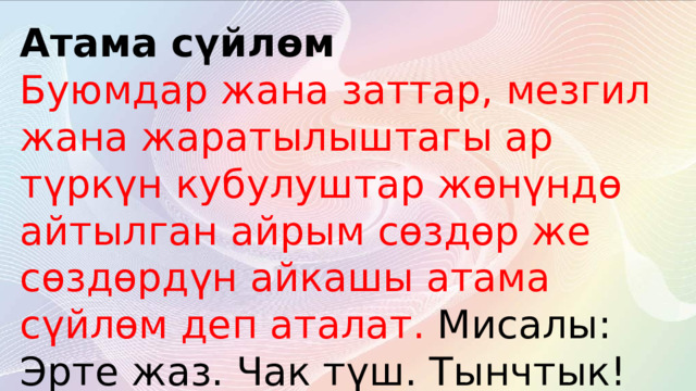 Атама сүйлөм  Буюмдар жана заттар, мезгил жана жаратылыштагы ар түркүн кубулуштар жөнүндө айтылган айрым сөздөр же сөздөрдүн айкашы атама сүйлөм деп аталат.  Мисалы: Эрте жаз. Чак түш. Тынчтык! Жыргал заман. 