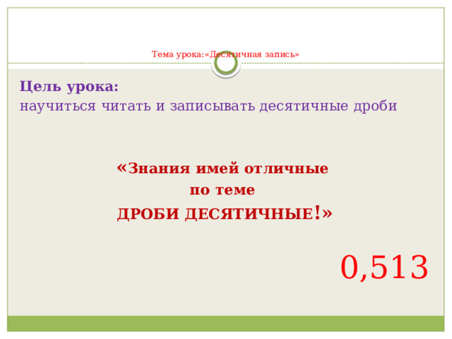    Тема урока:«Десятичная запись»   Цель урока: научиться читать и записывать десятичные дроби « Знания имей отличные по теме ДРОБИ ДЕСЯТИЧНЫЕ !»  0,513 