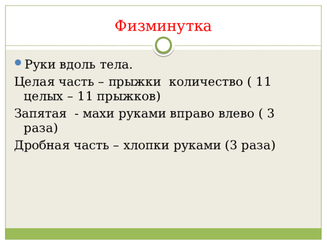 Физминутка Руки вдоль тела. Целая часть – прыжки количество ( 11 целых – 11 прыжков) Запятая - махи руками вправо влево ( 3 раза) Дробная часть – хлопки руками (3 раза) 