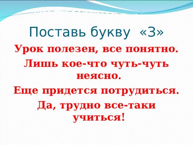 Поставь букву «З» Урок полезен, все понятно. Лишь кое-что чуть-чуть неясно. Еще придется потрудиться. Да, трудно все-таки учиться! 