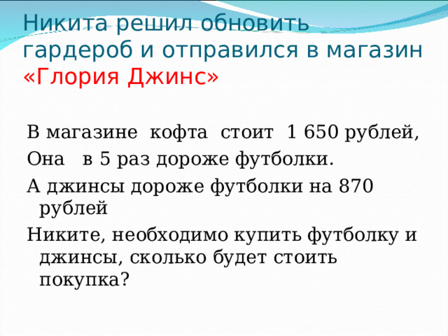 Никита решил обновить гардероб и отправился в магазин «Глория Джинс»   В магазине кофта стоит 1 650 рублей, Она в 5 раз дороже футболки. А джинсы дороже футболки на 870 рублей Никите, необходимо купить футболку и джинсы, сколько будет стоить покупка? 