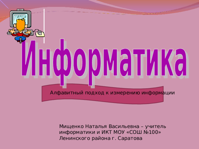 Алфавитный подход к измерению информации Мищенко Наталья Васильевна – учитель информатики и ИКТ МОУ «СОШ №100» Ленинского района г. Саратова 