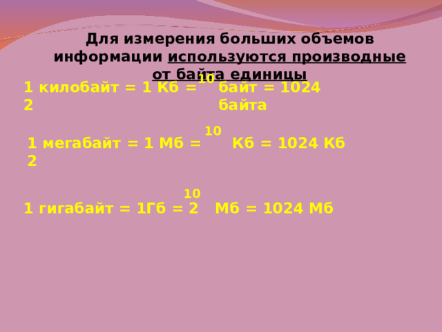 Для измерения больших объемов информации используются производные от байта единицы 10 1 килобайт = 1 Кб = 2 байт = 1024 байта 10 1 мегабайт = 1 Мб = 2 Кб = 1024 Кб 10 1 гигабайт = 1Гб = 2 Мб = 1024 Мб 