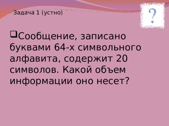 Задача 1 (устно) Сообщение, записано буквами 64-х символьного алфавита, содержит 20 символов. Какой объем информации оно несет? 