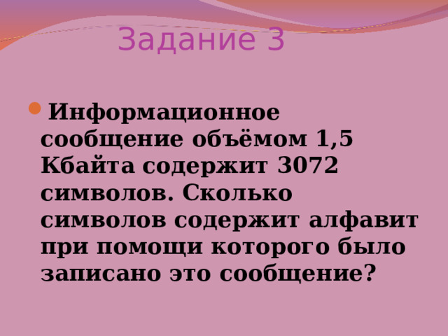 Задание 3 Информационное сообщение объёмом 1,5 Кбайта содержит 3072 символов. Сколько символов содержит алфавит при помощи которого было записано это сообщение?   