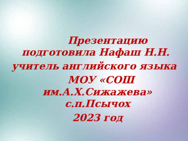  Презентацию подготовила Нафаш Н.Н. учитель английского языка  МОУ «СОШ им.А.Х.Сижажева» с.п.Псычох  2023 год 