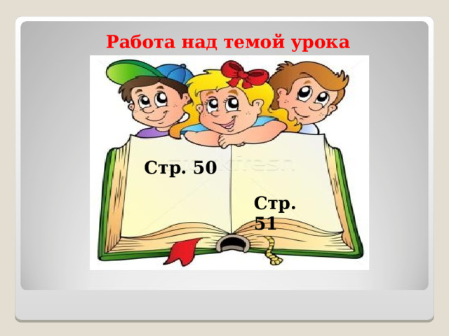 Работа над темой урока  Стр. 50 Стр. 51 