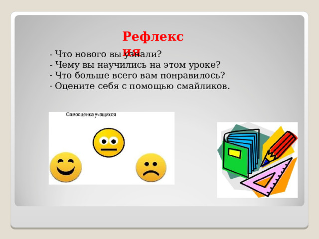 Рефлексия  - Что нового вы узнали? - Чему вы научились на этом уроке?  Что больше всего вам понравилось?  Оцените себя с помощью смайликов.      
