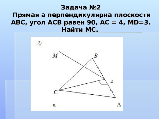 Задача №2   Прямая а перпендикулярна плоскости АВС, угол АСВ равен 90, АС = 4, МD=3. Найти МС.   
