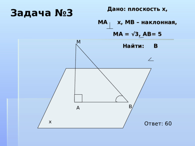  Дано: плоскость х,   МА х, МВ – наклонная,   МА = √3, АВ= 5   Найти: В Задача №3 М В А х Ответ: 60 