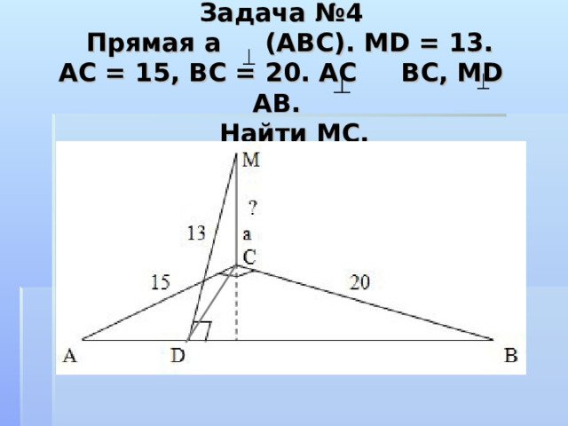  Задача №4  Прямая а (АВС). MD = 13.  АС = 15, ВС = 20. АС ВС, МD АВ.  Найти MC. 