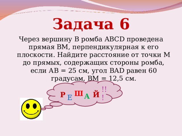 Задача  6 Через вершину В ромба ABCD проведена прямая ВМ, перпендикулярная к его плоскости. Найдите расстояние от точки М до прямых, содержащих стороны ромба, если АВ = 25 см, угол BAD равен 60 градусам, ВМ = 12,5 см. !!! Ш Р Й А Е 