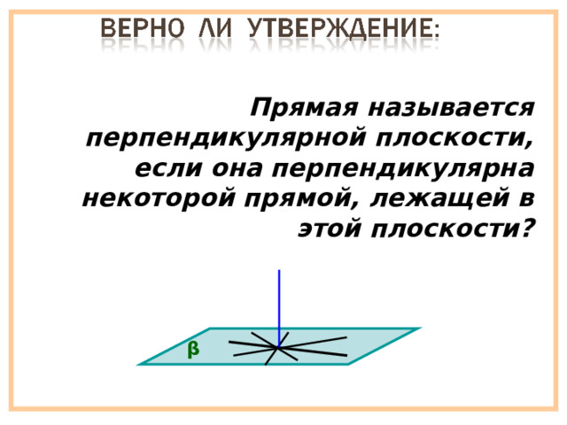 Прямая называется перпендикулярной плоскости, если она перпендикулярна некоторой прямой, лежащей в этой плоскости? β 