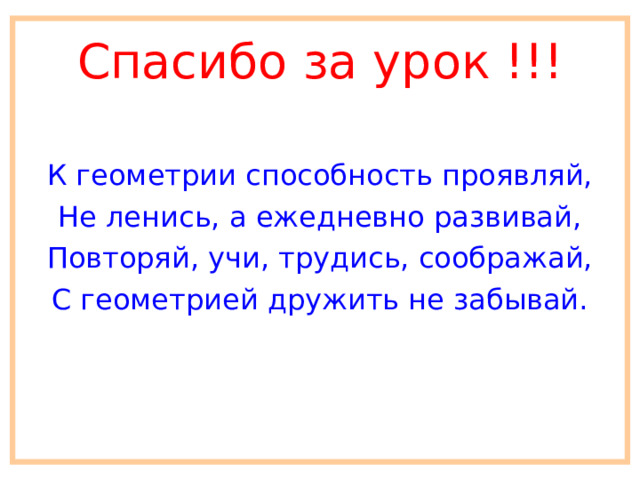 Спасибо за урок !!! К геометрии способность проявляй, Не ленись, а ежедневно развивай, Повторяй, учи, трудись, соображай, С геометрией дружить не забывай. 