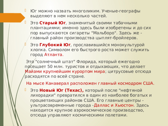 Юг можно назвать многоликим. Ученые-географы выделяют в нем несколько частей. Это Старый Юг , знаменитый своими табачными плантациями; именно здесь были изобретены и до сих пор выпускаются сигареты 