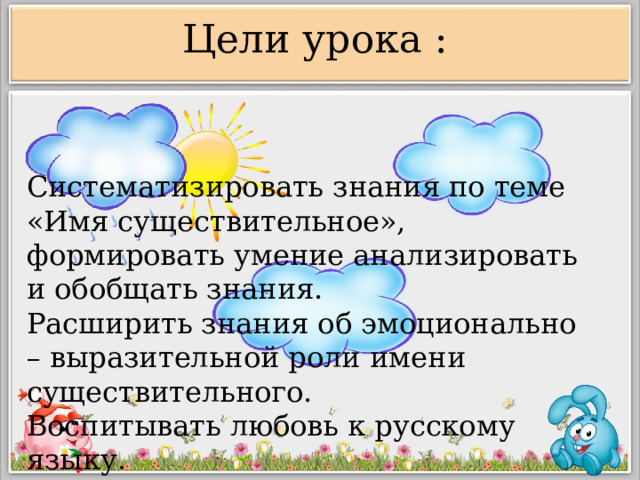 Цели урока : Систематизировать знания по теме «Имя существительное», формировать умение анализировать и обобщать знания. Расширить знания об эмоционально – выразительной роли имени существительного. Воспитывать любовь к русскому языку. 
