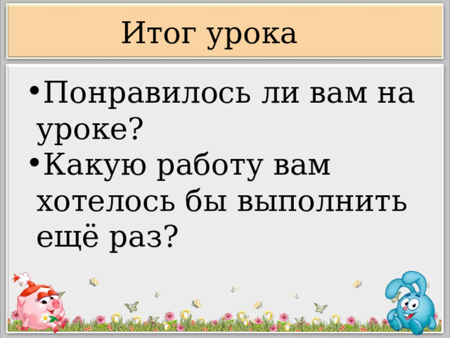 Итог урока Понравилось ли вам на уроке? Какую работу вам хотелось бы выполнить ещё раз?  