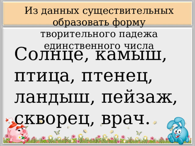 Из данных существительных образовать форму творительного падежа единственного числа Солнце, камыш, птица, птенец, ландыш, пейзаж, скворец, врач. 