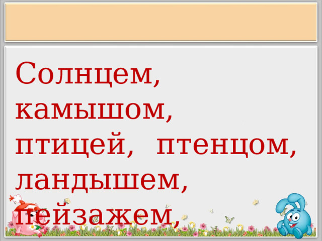 Солнцем, камышом, птицей, птенцом, ландышем, пейзажем, скворцом, врачом. 