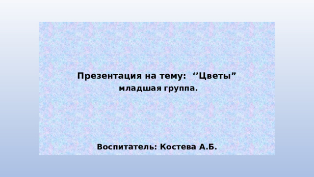     Презентация на тему: ‘’Цветы”  младшая группа.     Воспитатель: Костева А.Б. 