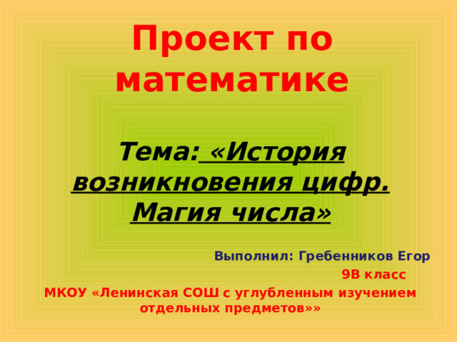 Проект по математике Тема: «История возникновения цифр. Магия числа»   Выполнил: Гребенников Егор  9В класс МКОУ «Ленинская СОШ с углубленным изучением отдельных предметов»» 