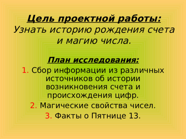 Цель проектной работы: Узнать историю рождения счета и магию числа. План исследования: 1. Сбор информации из различных источников об истории возникновения счета и происхождения цифр. 2. Магические свойства чисел. 3. Факты о Пятнице 13. 
