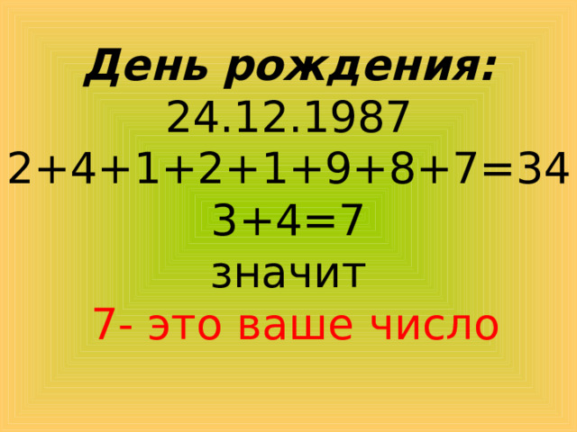  День рождения:  24.12.1987  2+4+1+2+1+9+8+7=34  3+4=7  значит   7- это ваше число 