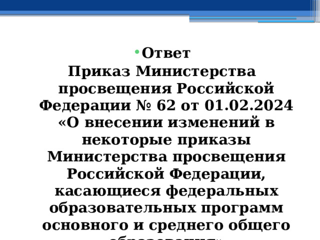 Ответ Приказ Министерства просвещения Российской Федерации № 62 от 01.02.2024 «О внесении изменений в некоторые приказы Министерства просвещения Российской Федерации, касающиеся федеральных образовательных программ основного и среднего общего образования» (Зарегистрирован 29.02.2024 № 77380) 