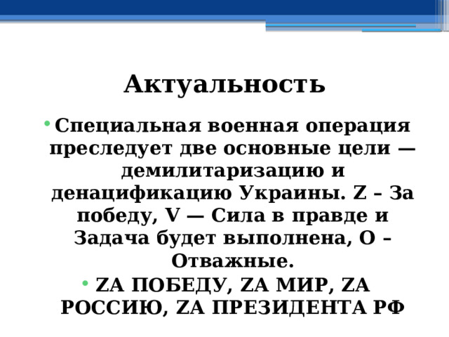 Актуальность Специальная военная операция преследует две основные цели — демилитаризацию и денацификацию Украины. Z – За победу, V — Сила в правде и Задача будет выполнена, О – Отважные. ZА ПОБЕДУ, ZА МИР, ZА РОССИЮ, ZА ПРЕЗИДЕНТА РФ 