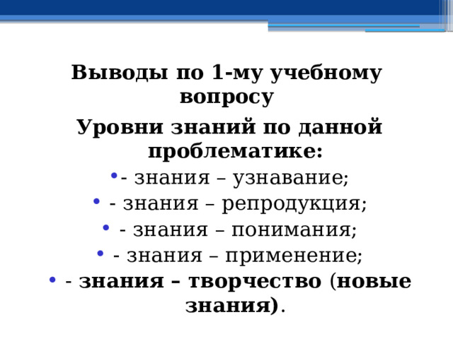 Выводы по  1-му учебному вопросу Уровни знаний по данной проблематике: - знания – узнавание;  - знания – репродукция;  - знания – понимания;  - знания – применение;  - знания – творчество ( новые знания) . 