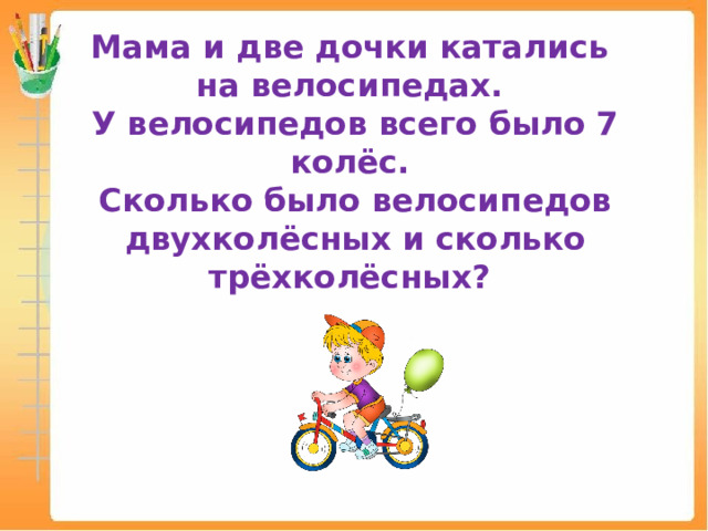 Мама и две дочки катались  на велосипедах.  У велосипедов всего было 7 колёс.  Сколько было велосипедов двухколёсных и сколько трёхколёсных? 